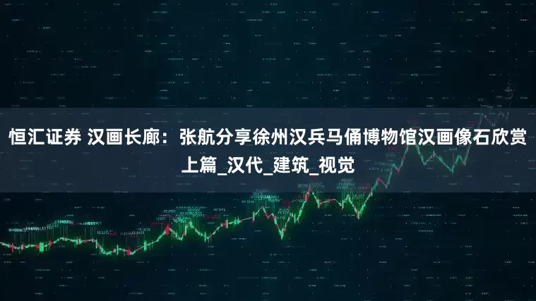 恒汇证券 汉画长廊：张航分享徐州汉兵马俑博物馆汉画像石欣赏上篇_汉代_建筑_视觉