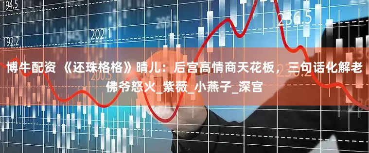 博牛配资 《还珠格格》晴儿：后宫高情商天花板，三句话化解老佛爷怒火_紫薇_小燕子_深宫