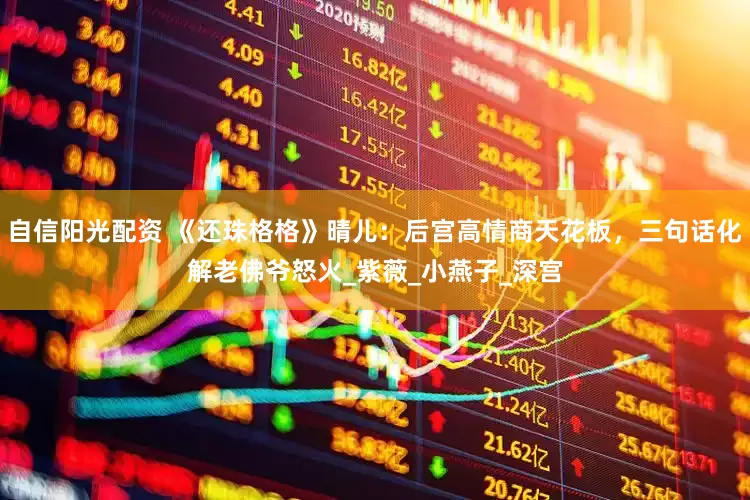 自信阳光配资 《还珠格格》晴儿：后宫高情商天花板，三句话化解老佛爷怒火_紫薇_小燕子_深宫