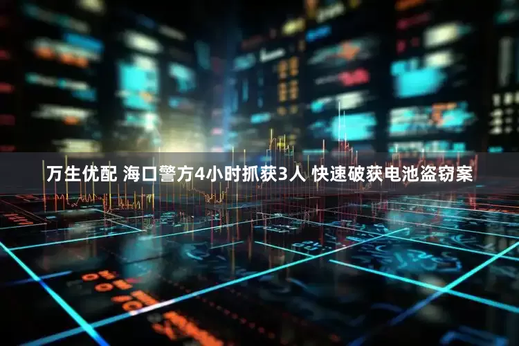 万生优配 海口警方4小时抓获3人 快速破获电池盗窃案