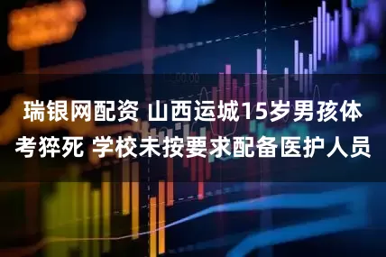 瑞银网配资 山西运城15岁男孩体考猝死 学校未按要求配备医护人员