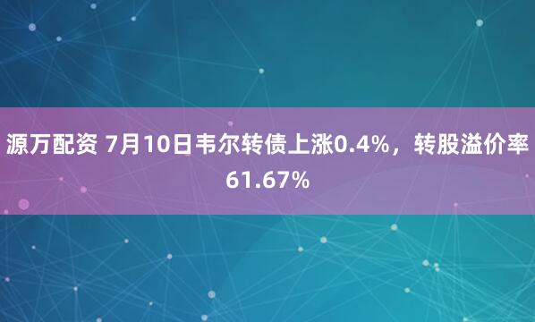 源万配资 7月10日韦尔转债上涨0.4%，转股溢价率61.67%