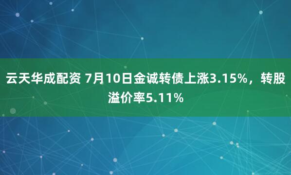 云天华成配资 7月10日金诚转债上涨3.15%，转股溢价率5.11%