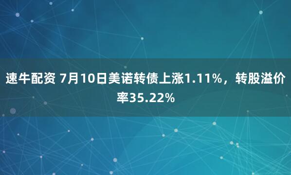 速牛配资 7月10日美诺转债上涨1.11%，转股溢价率35.22%