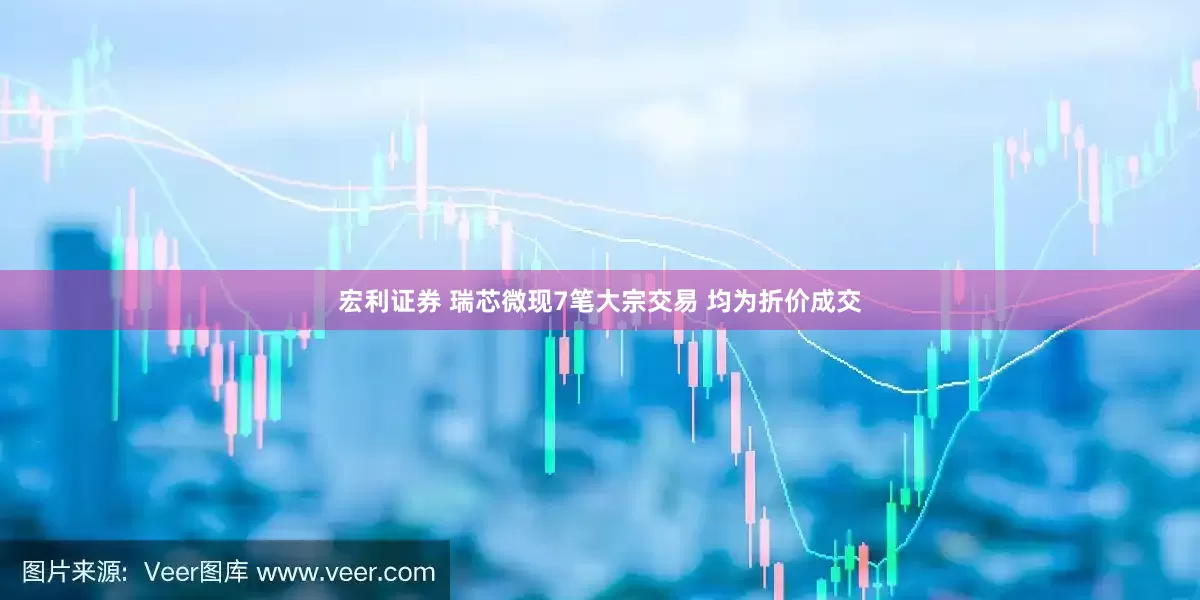 宏利证券 瑞芯微现7笔大宗交易 均为折价成交