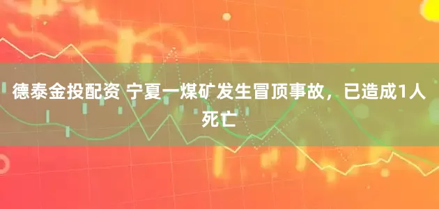 德泰金投配资 宁夏一煤矿发生冒顶事故，已造成1人死亡