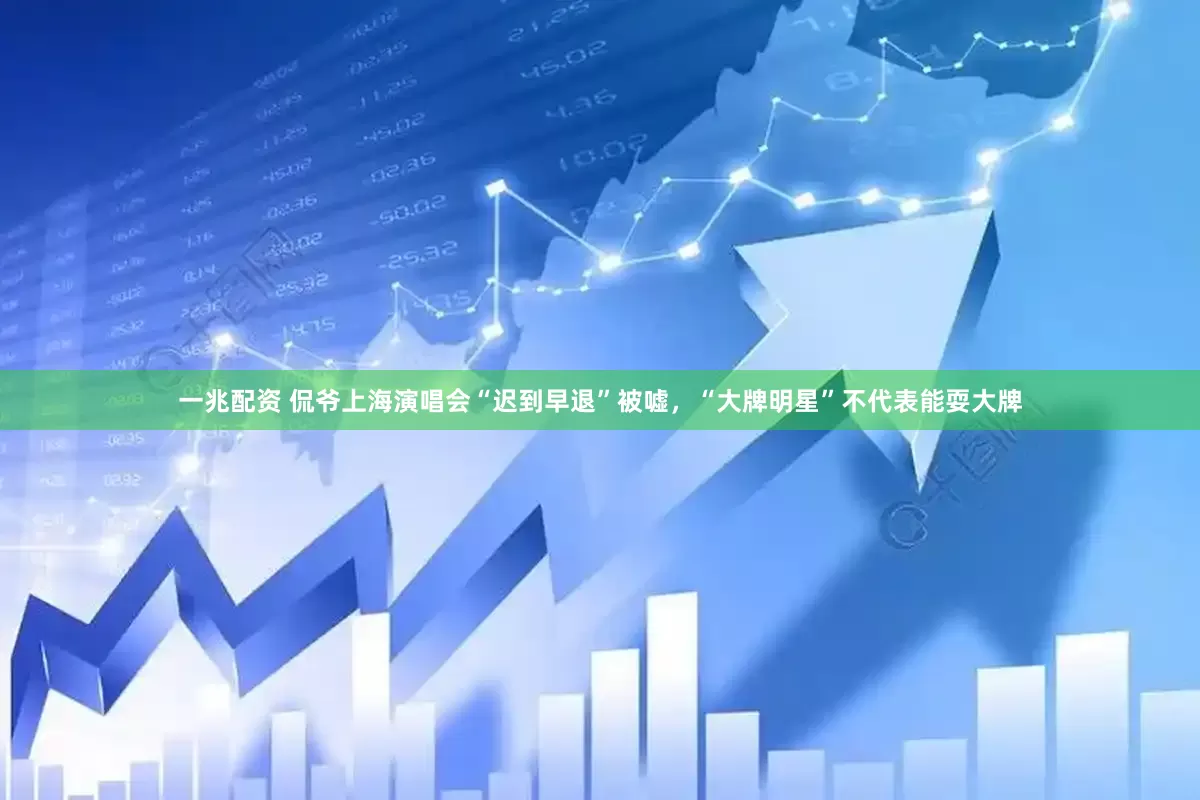 一兆配资 侃爷上海演唱会“迟到早退”被嘘，“大牌明星”不代表能耍大牌