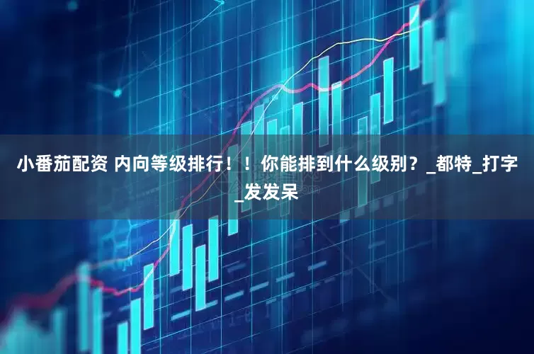 小番茄配资 内向等级排行！！你能排到什么级别？_都特_打字_发发呆