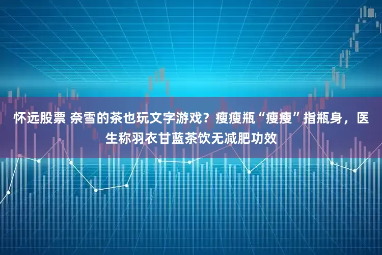怀远股票 奈雪的茶也玩文字游戏？瘦瘦瓶“瘦瘦”指瓶身，医生称羽衣甘蓝茶饮无减肥功效
