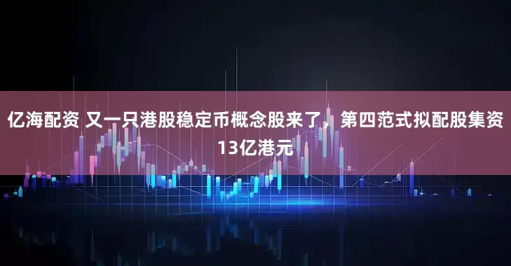 亿海配资 又一只港股稳定币概念股来了，第四范式拟配股集资13亿港元