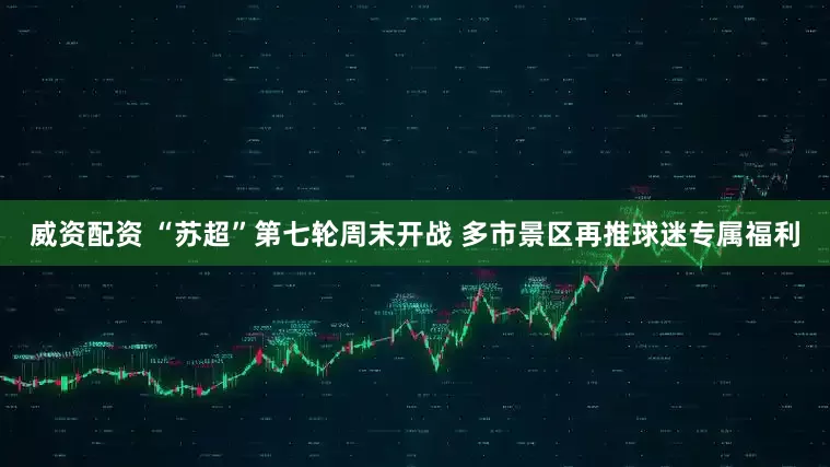 威资配资 “苏超”第七轮周末开战 多市景区再推球迷专属福利