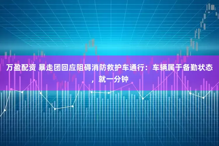 万盈配资 暴走团回应阻碍消防救护车通行：车辆属于备勤状态，就一分钟