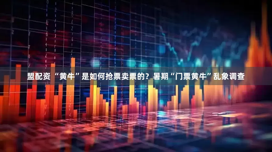 盟配资 “黄牛”是如何抢票卖票的？暑期“门票黄牛”乱象调查