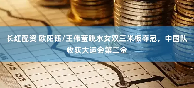 长红配资 欧阳钰/王伟莹跳水女双三米板夺冠，中国队收获大运会第二金