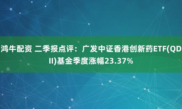 鸿牛配资 二季报点评：广发中证香港创新药ETF(QDII)基金季度涨幅23.37%