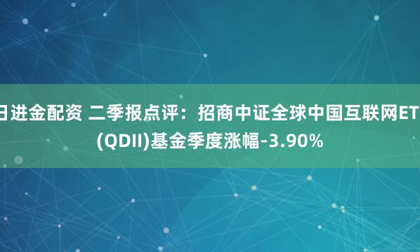 日进金配资 二季报点评：招商中证全球中国互联网ETF(QDII)基金季度涨幅-3.90%