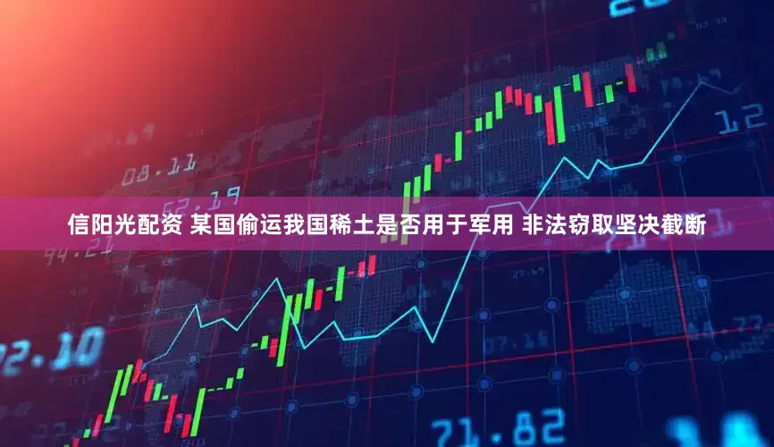 信阳光配资 某国偷运我国稀土是否用于军用 非法窃取坚决截断