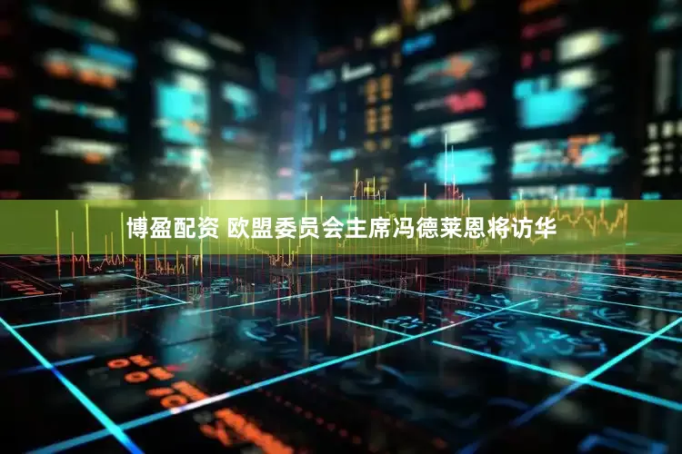 博盈配资 欧盟委员会主席冯德莱恩将访华