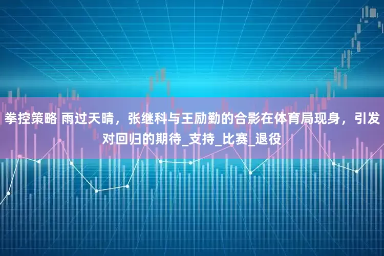 拳控策略 雨过天晴，张继科与王励勤的合影在体育局现身，引发对回归的期待_支持_比赛_退役