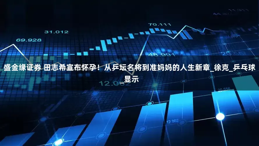 盛金缘证券 田志希宣布怀孕！从乒坛名将到准妈妈的人生新章_徐克_乒乓球_显示