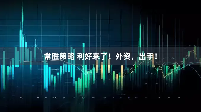 常胜策略 利好来了！外资，出手！