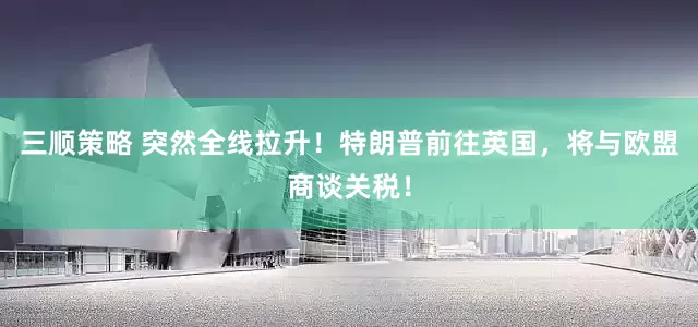 三顺策略 突然全线拉升！特朗普前往英国，将与欧盟商谈关税！