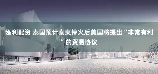 泓利配资 泰国预计泰柬停火后美国将提出“非常有利”的贸易协议