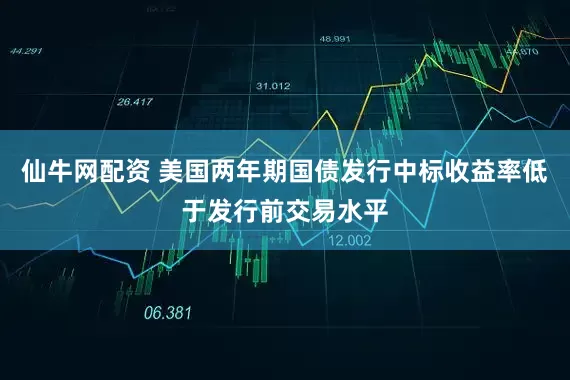 仙牛网配资 美国两年期国债发行中标收益率低于发行前交易水平