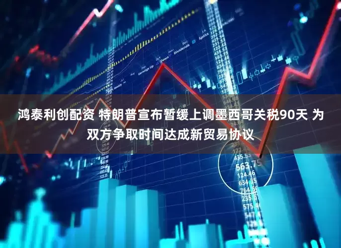 鸿泰利创配资 特朗普宣布暂缓上调墨西哥关税90天 为双方争取时间达成新贸易协议