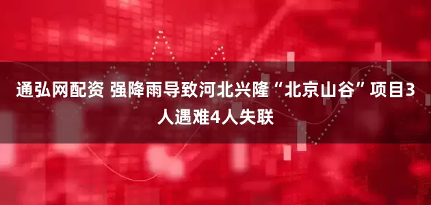 通弘网配资 强降雨导致河北兴隆“北京山谷”项目3人遇难4人失联