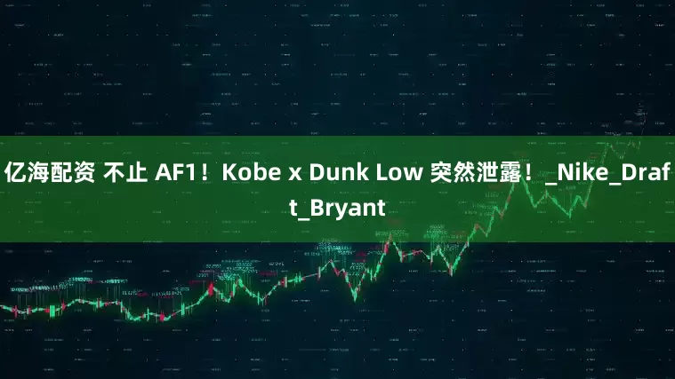 亿海配资 不止 AF1！Kobe x Dunk Low 突然泄露！_Nike_Draft_Bryant