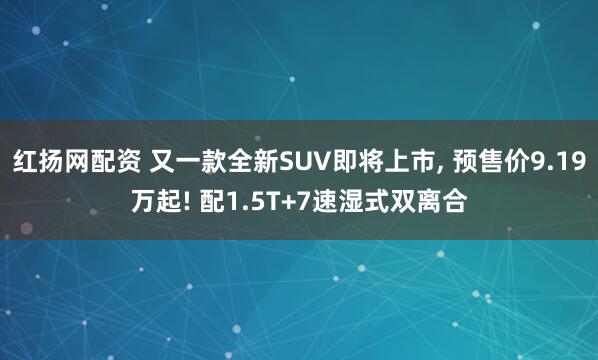 红扬网配资 又一款全新SUV即将上市, 预售价9.19万起! 配1.5T+7速湿式双离合