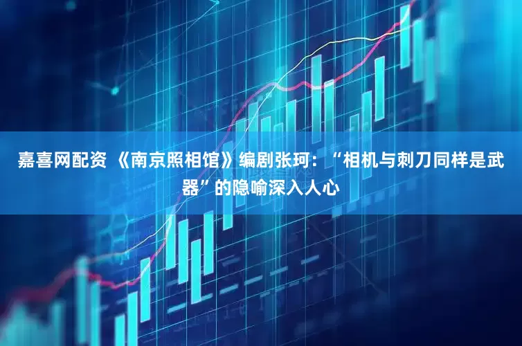 嘉喜网配资 《南京照相馆》编剧张珂：“相机与刺刀同样是武器”的隐喻深入人心