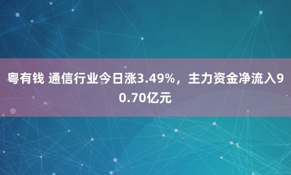 粤有钱 通信行业今日涨3.49%，主力资金净流入90.70亿元