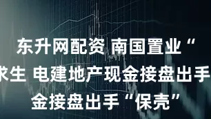 东升网配资 南国置业“退房”求生 电建地产现金接盘出手“保壳”